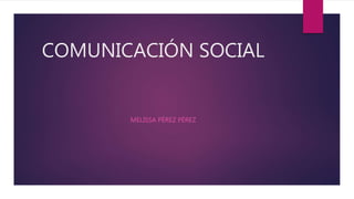 COMUNICACIÓN SOCIAL
MELISSA PÉREZ PÉREZ
 