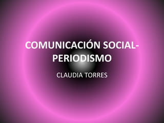 COMUNICACIÓN SOCIAL-
PERIODISMO
CLAUDIA TORRES
 