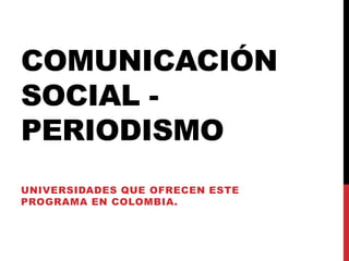 COMUNICACIÓN
SOCIAL -
PERIODISMO
UNIVERSIDADES QUE OFRECEN ESTE
PROGRAMA EN COLOMBIA.
 