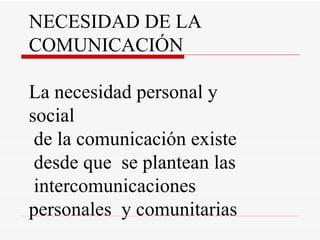 NECESIDAD DE LA  COMUNICACIÓN La necesidad personal y social de la comunicación existe desde que  se plantean las intercomunicaciones personales  y comunitarias 