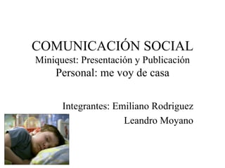 COMUNICACIÓN SOCIAL Miniquest: Presentación y Publicación Personal: me voy de casa Integrantes: Emiliano Rodriguez Leandro Moyano 