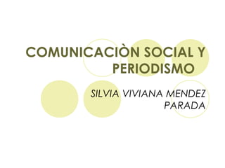 COMUNICACIÒN SOCIAL Y
PERIODISMO
SILVIA VIVIANA MENDEZ
PARADA
 