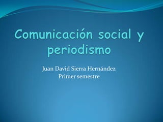 Comunicación social y periodismo Juan David Sierra Hernández Primer semestre 