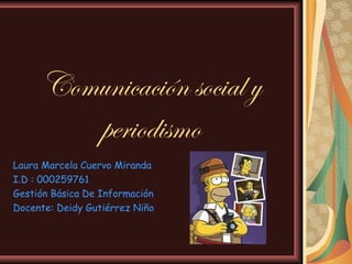 Comunicación social y
        periodismo
Laura Marcela Cuervo Miranda
I.D : 000259761
Gestión Básica De Información
Docente: Deidy Gutiérrez Niño
 