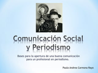 Bases para la apertura de una buena comunicación
       para un profesional en periodismo.


                                  Paula Andrea Carmona Rayo
 