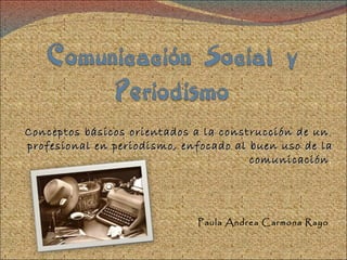 Conceptos básicos orientados a la construcción de un
profesional en periodismo, enfocado al buen uso de la
                                       comunicación.
                                       comunicación




                             Paula Andrea Carmona Rayo
 