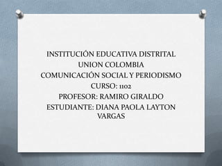 INSTITUCIÓN EDUCATIVA DISTRITAL
UNION COLOMBIA
COMUNICACIÓN SOCIAL Y PERIODISMO
CURSO: 1102
PROFESOR: RAMIRO GIRALDO
ESTUDIANTE: DIANA PAOLA LAYTON
VARGAS
 