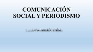 Luisa Fernanda Giraldo
COMUNICACIÓN
SOCIAL Y PERIODISMO
 