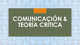 C
COMUNICACIÓN &
TEORÍA CRÍTICA
 