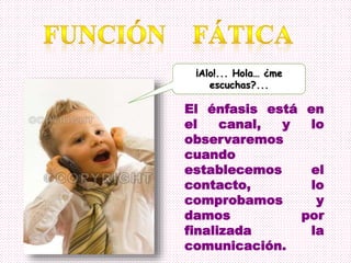 El énfasis está en
el canal, y lo
observaremos
cuando
establecemos el
contacto, lo
comprobamos y
damos por
finalizada la
comunicación.
¡Alo!... Hola… ¿me
escuchas?...
 