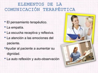• El pensamiento terapéutico.
• La empatía.
• La escucha receptiva y reflexiva.
• La atención a las emociones del
paciente.
•Ayudar al paciente a aumentar su
dignidad.
• La auto reflexión y auto-observación
 