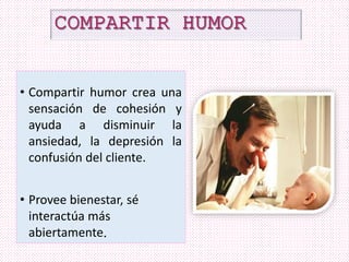 • Compartir humor crea una
sensación de cohesión y
ayuda a disminuir la
ansiedad, la depresión la
confusión del cliente.
• Provee bienestar, sé
interactúa más
abiertamente.
 