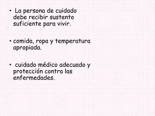 • La persona de cuidado
debe recibir sustento
suficiente para vivir.
• comida, ropa y temperatura
apropiada.
• cuidado médico adecuado y
protección contra las
enfermedades.
 
