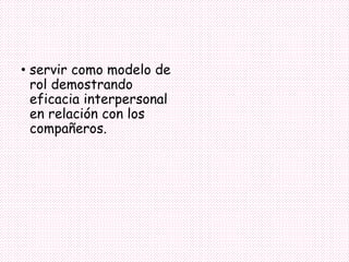 • servir como modelo de
rol demostrando
eficacia interpersonal
en relación con los
compañeros.
 