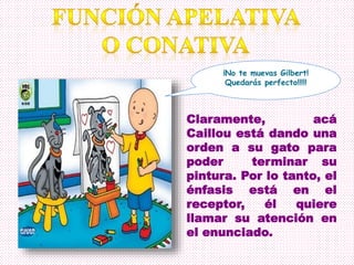 Claramente, acá
Caillou está dando una
orden a su gato para
poder terminar su
pintura. Por lo tanto, el
énfasis está en el
receptor, él quiere
llamar su atención en
el enunciado.
¡No te muevas Gilbert!
Quedarás perfecto!!!!!
 