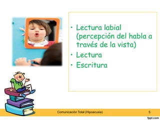• Lectura labial
          (percepción del habla a
          través de la vista)
        • Lectura
        • Escritura




Comunicación Total (Hipoacusia)   5
 