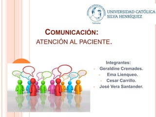 COMUNICACIÓN:
ATENCIÓN AL PACIENTE.

•

•

Integrantes:
Geraldine Cremades.
•
Ema Lienqueo.
•
Cesar Carrillo.
José Vera Santander.

 
