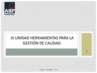 Hugo A. González T. Ps. 1 III unidad Herramientas para la Gestión de calidad. 