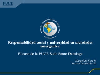 Responsabilidad social y universidad en sociedades emergentes: El caso de la PUCE Sede Santo Domingo Margalida Font R. Marcos Santibáñez B .   