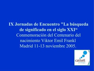 IX Jornadas de Encuentro "La búsqueda
de significado en el siglo XXI“
Conmemoración del Centenario del
nacimiento Viktor Emil Frankl
Madrid 11-13 noviembre 2005.
 