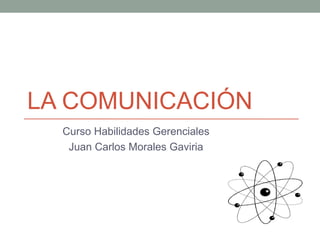 LA COMUNICACIÓN
  Curso Habilidades Gerenciales
   Juan Carlos Morales Gaviria
 