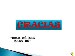 GRACIAS
“SOLO SÉ QUE
  NADA SÉ”
 