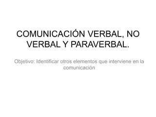 COMUNICACIÓN VERBAL, NO
VERBAL Y PARAVERBAL.
Objetivo: Identificar otros elementos que interviene en la
comunicación
 