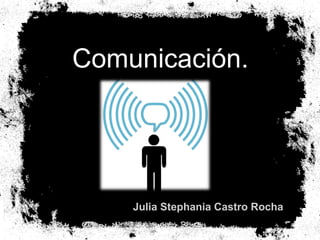 Comunicación. 
Julia Stephania Castro Rocha 
 