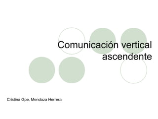 Comunicación vertical
ascendente
Cristina Gpe. Mendoza Herrera
 