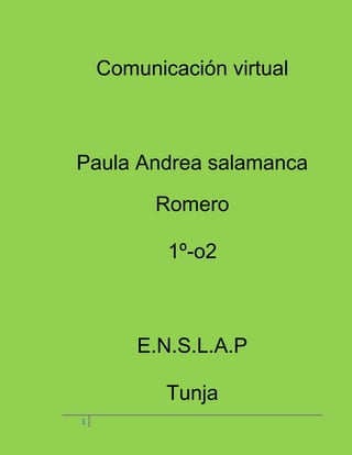Comunicación virtual



Paula Andrea salamanca

          Romero

           1º-o2



        E.N.S.L.A.P

           Tunja
1
 