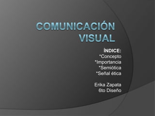 Comunicación Visual ÍNDICE: *Concepto *Importancia *Semiótica *Señal ética Erika Zapata 6to Diseño 