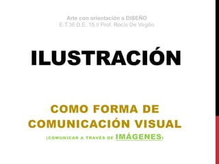 ILUSTRACIÓN
COMO FORMA DE
COMUNICACIÓN VISUAL
(COMUNICAR A TRAVÉS DE IMÁGENES)
Arte con orientación a DISEÑO
E.T.36 D.E. 15 // Prof. Rocío De Virgilio
 