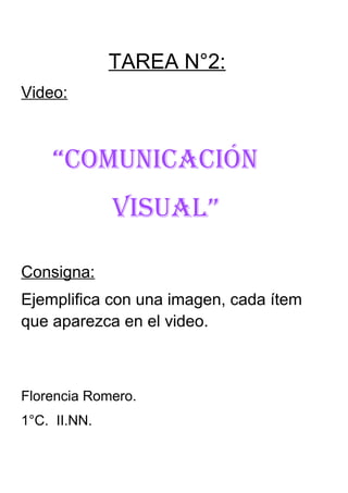 TAREA N°2:
Video:
“ComuniCaCión
Visual”
Consigna:
Ejemplifica con una imagen, cada ítem
que aparezca en el video.
Florencia Romero.
1°C. II.NN.
 