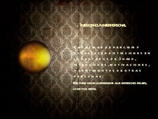 . Inteligencia interpersonal Capacidad de percibir y establecer distinciones en los estados de ánimo, intenciones, motivaciones, y sentimientos de otras personas.    Esto puede incluir la sensibilidad a las expresiones faciales, la voz y los gestos. 