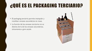 ¿QUÉ ES EL PACKAGING TERCIARIO?
• El packaging terciario permite manipular y
movilizar envases secundarios en masa.
• La función de los envases terciarios no es
distinta de la de los envases secundarios,
únicamente a gran escala.
 