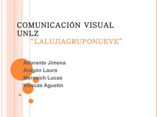 COMUNICACIÓN VISUAL
UNLZ
   “LALUJIAGRUPONUEVE”


•Adorante Jimena
•Aragón Laura

•Mercaich Lucas

•Viescas Agustín
 