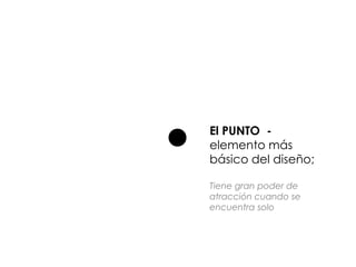 El PUNTO -
elemento más
básico del diseño;
Tiene gran poder de
atracción cuando se
encuentra solo
 