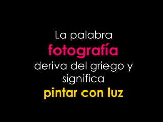 La palabra
fotografía
deriva del griego y
significa
pintar con luz
 