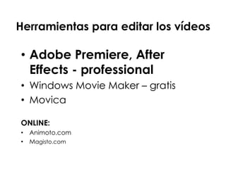 • Adobe Premiere, After
Effects - professional
• Windows Movie Maker – gratis
• Movica
ONLINE:
• Animoto.com
• Magisto.com//fotoflexer.com/
Herramientas para editar los vídeos
 