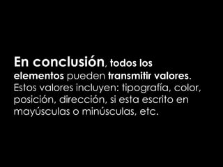 En conclusión, todos los
elementos pueden transmitir valores.
Estos valores incluyen: tipografía, color,
posición, dirección, si esta escrito en
mayúsculas o minúsculas, etc.
 