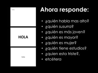 Ahora responde:
• ¿quién habla mas alto?
• ¿quién susurra?
• ¿quién es más joven?
• ¿quién es mayor?
• ¿quién es mujer?
• ¿quién tiene estudios?
• ¿quien esta triste?,
• etcétera
 
