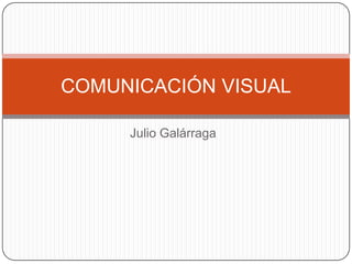 COMUNICACIÓN VISUAL

     Julio Galárraga
 
