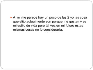  A mi me parece hay un poco de las 2 yo las cosa
 que elijo actualmente son porque me gustan y es
 mi estilo de vida pero tal vez en mi futuro estas
 mismas cosas no lo consideraría.
 
