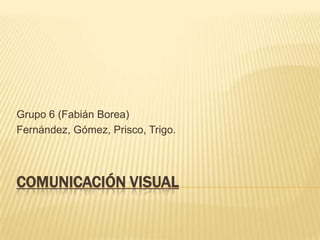 Grupo 6 (Fabián Borea)
Fernández, Gómez, Prisco, Trigo.




COMUNICACIÓN VISUAL
 