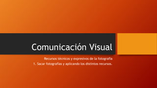 Comunicación Visual
Recursos técnicos y expresivos de la fotografía
1. Sacar fotografías y aplicando los distintos recursos.
 
