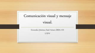 Comunicación visual y mensaje
visual.
González Jiménez Said Arturo DDA-101
UTFV
 
