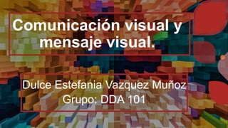 Comunicación visual y
mensaje visual.
Dulce Estefania Vazquez Muñoz
Grupo: DDA 101
 