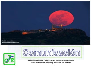 1
Reflexiones sobre: Teoría de la Comunicación Humana
Paul Watzlawick, Beavin y Jackson. Ed. Herder
Modelo desarrollado por
Fernando Espinosa Vizcaíno
 