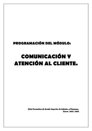 PROGRAMACIÓN DEL MÓDULO:
COMUNICACIÓN Y
ATENCIÓN AL CLIENTE.
Ciclo Formativo de Grado Superior de Admón. y Finanzas.
Curso: 2012 / 2013
 