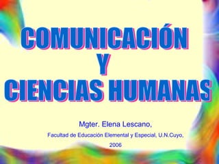 COMUNICACIÓN  Y CIENCIAS HUMANAS Mgter. Elena Lescano, Facultad de Educación Elemental y Especial, U.N.Cuyo,  2006 